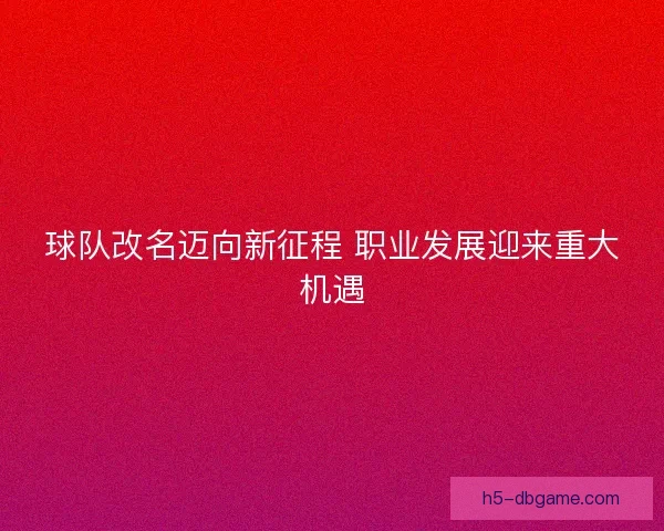 球队改名迈向新征程 职业发展迎来重大机遇 球队改名迈向新征程 职业发展迎来重大机遇
