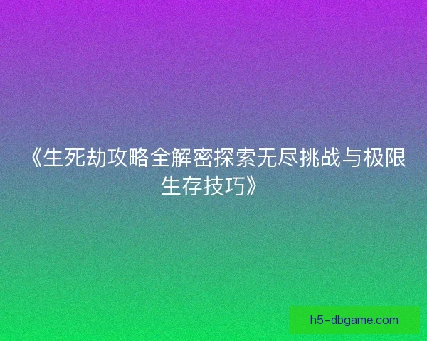 《生死劫攻略全解密探索无尽挑战与极限生存技巧》