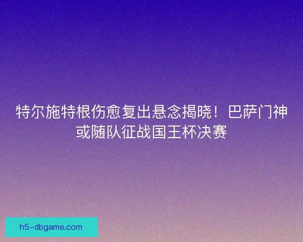 特尔施特根伤愈复出悬念揭晓！巴萨门神或随队征战国王杯决赛