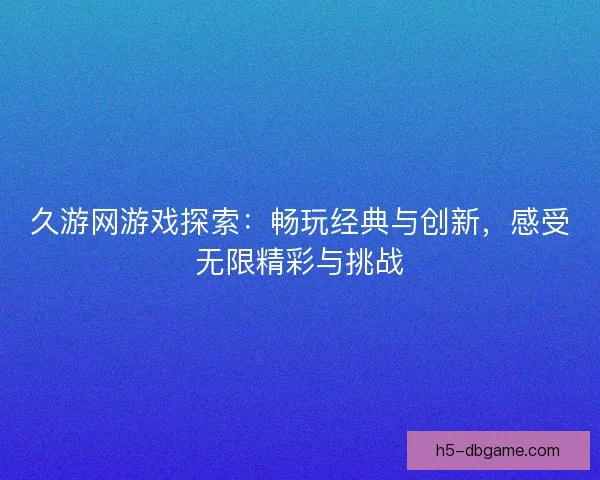 久游网游戏探索：畅玩经典与创新，感受无限精彩与挑战