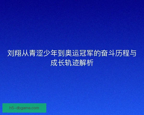 刘翔从青涩少年到奥运冠军的奋斗历程与成长轨迹解析