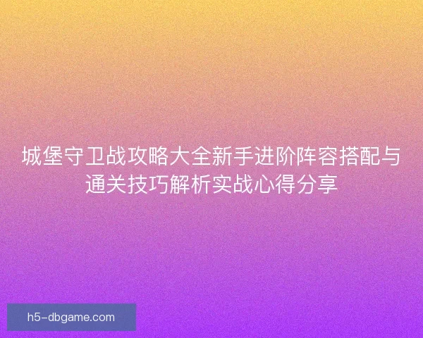 城堡守卫战攻略大全新手进阶阵容搭配与通关技巧解析实战心得分享