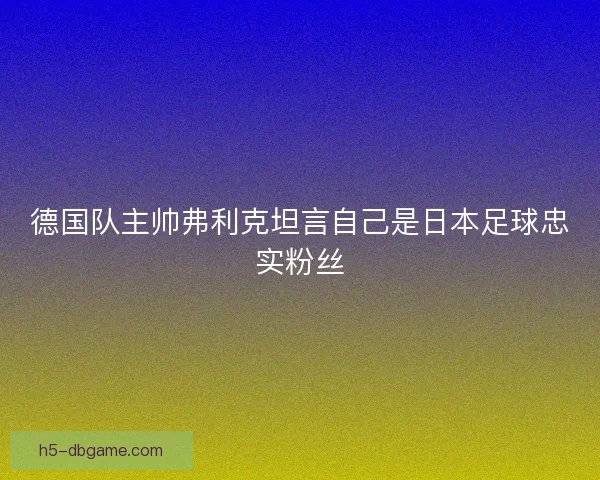 德国队主帅弗利克坦言自己是日本足球忠实粉丝