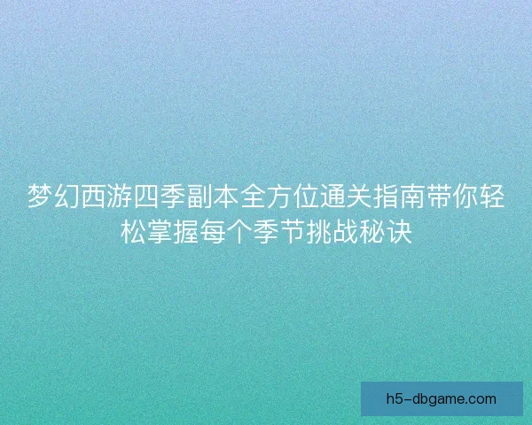 梦幻西游四季副本全方位通关指南带你轻松掌握每个季节挑战秘诀