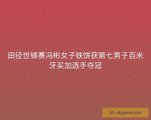 田径世锦赛冯彬女子铁饼获第七男子百米牙买加选手夺冠