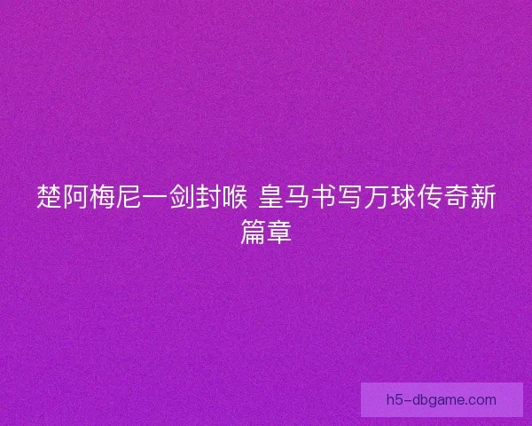 楚阿梅尼一剑封喉 皇马书写万球传奇新篇章