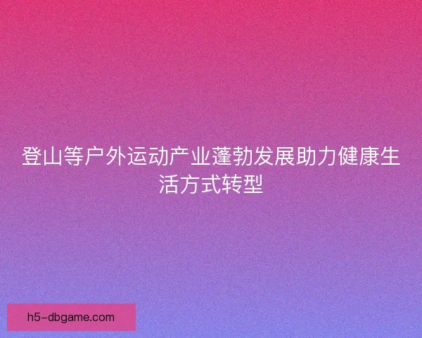 登山等户外运动产业蓬勃发展助力健康生活方式转型