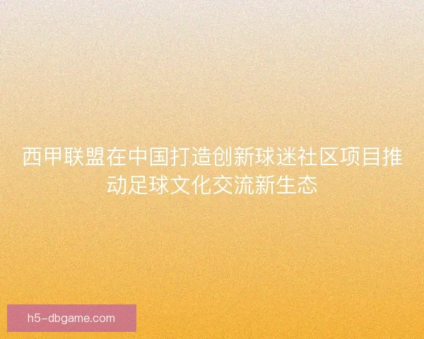 西甲联盟在中国打造创新球迷社区项目推动足球文化交流新生态