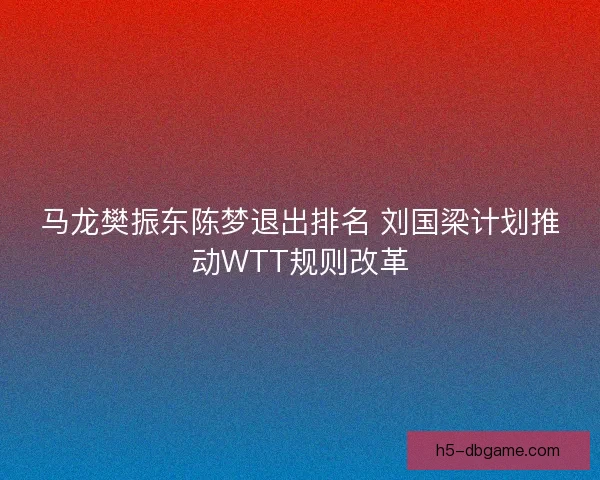 马龙樊振东陈梦退出排名 刘国梁计划推动WTT规则改革