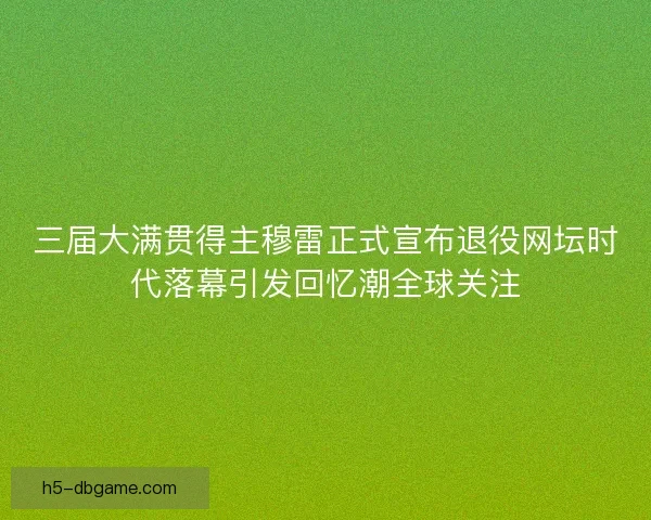 三届大满贯得主穆雷正式宣布退役网坛时代落幕引发回忆潮全球关注