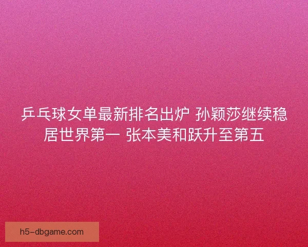 乒乓球女单最新排名出炉 孙颖莎继续稳居世界第一 张本美和跃升至第五