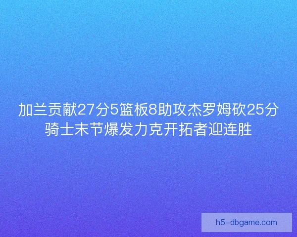 加兰贡献27分5篮板8助攻杰罗姆砍25分骑士末节爆发力克开拓者迎连胜