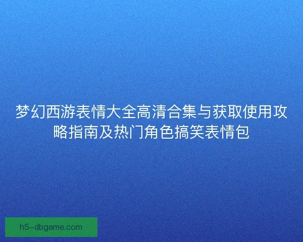梦幻西游表情大全高清合集与获取使用攻略指南及热门角色搞笑表情包