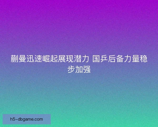 蒯曼迅速崛起展现潜力 国乒后备力量稳步加强
