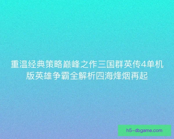 重温经典策略巅峰之作三国群英传4单机版英雄争霸全解析四海烽烟再起