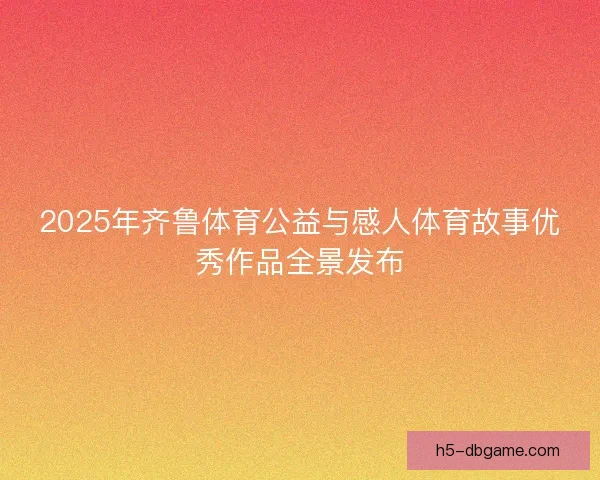 2025年齐鲁体育公益与感人体育故事优秀作品全景发布