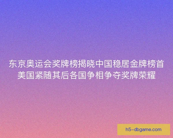 东京奥运会奖牌榜揭晓中国稳居金牌榜首美国紧随其后各国争相争夺奖牌荣耀