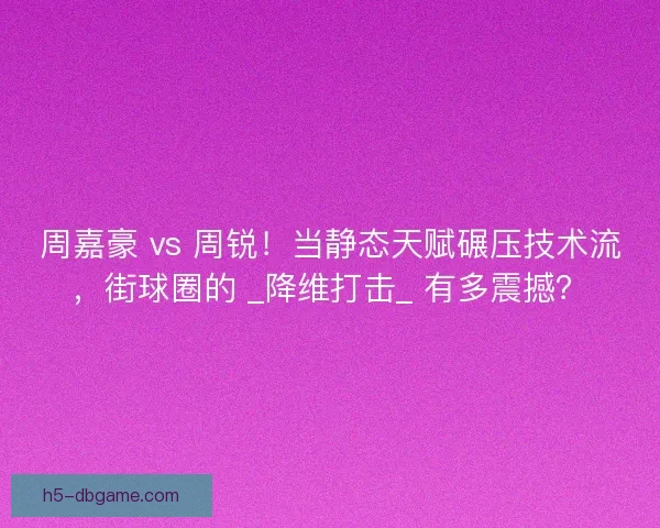 周嘉豪 vs 周锐！当静态天赋碾压技术流，街球圈的 _降维打击_ 有多震撼？