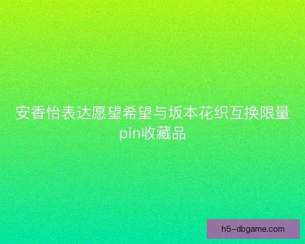 安香怡表达愿望希望与坂本花织互换限量pin收藏品