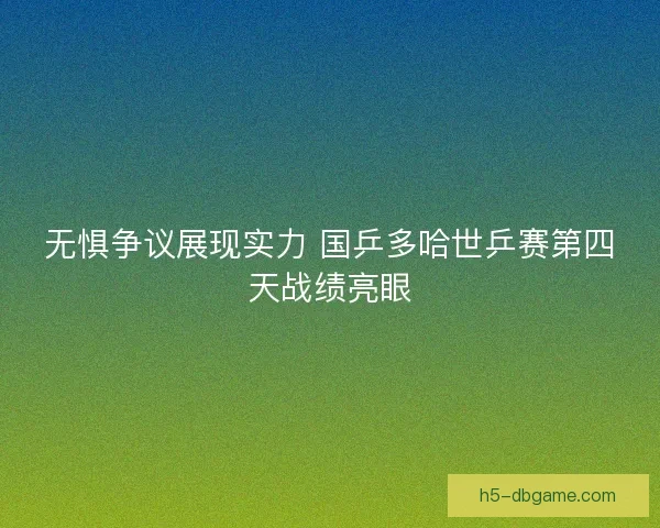 无惧争议展现实力 国乒多哈世乒赛第四天战绩亮眼