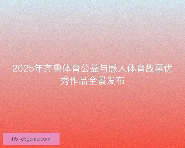 2025年齐鲁体育公益与感人体育故事优秀作品全景发布