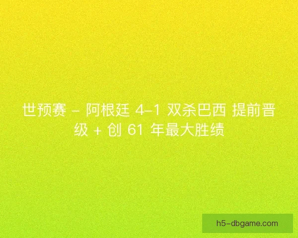 世预赛 - 阿根廷 4-1 双杀巴西 提前晋级 + 创 61 年最大胜绩